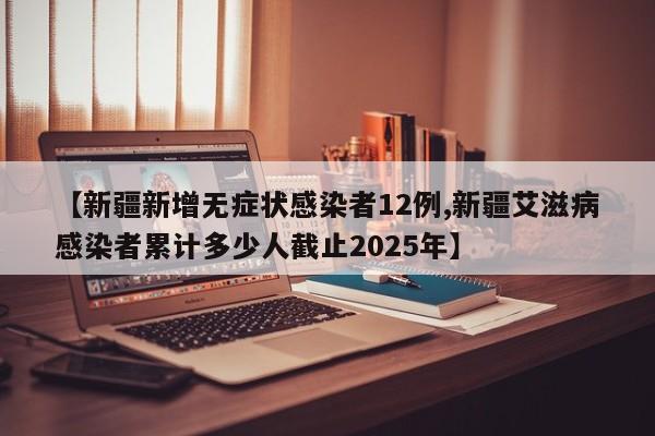 【新疆新增无症状感染者12例,新疆艾滋病感染者累计多少人截止2025年】