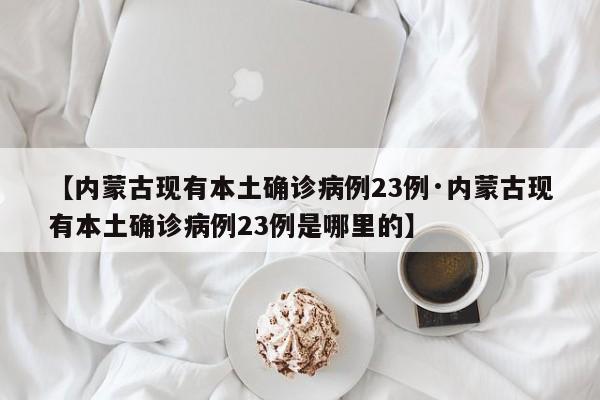 【内蒙古现有本土确诊病例23例·内蒙古现有本土确诊病例23例是哪里的】