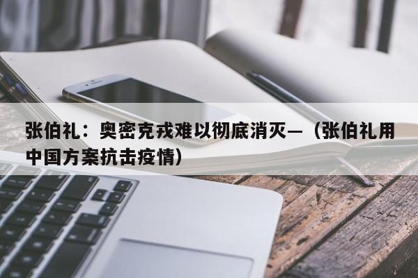 张伯礼：奥密克戎难以彻底消灭—（张伯礼用中国方案抗击疫情）