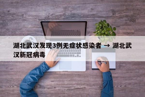 湖北武汉发现3例无症状感染者 → 湖北武汉新冠病毒