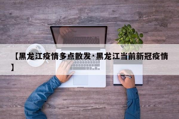 【黑龙江疫情多点散发·黑龙江当前新冠疫情】