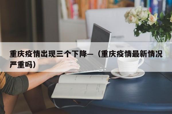 重庆疫情出现三个下降—（重庆疫情最新情况严重吗）