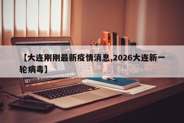 【大连刚刚最新疫情消息,2026大连新一轮病毒】