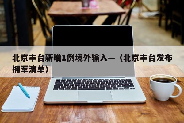 北京丰台新增1例境外输入—（北京丰台发布拥军清单）