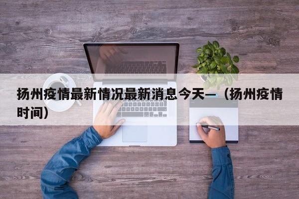 扬州疫情最新情况最新消息今天—（扬州疫情时间）