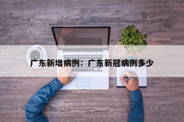 广东新增病例：广东新冠病例多少