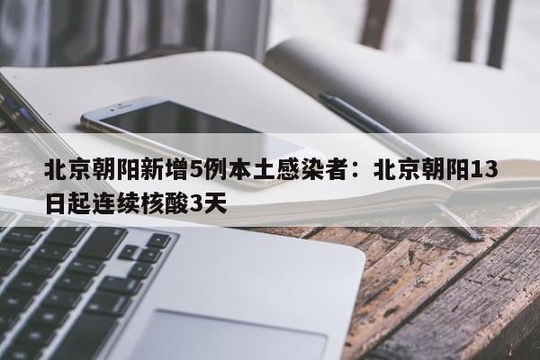 北京朝阳新增5例本土感染者：北京朝阳13日起连续核酸3天