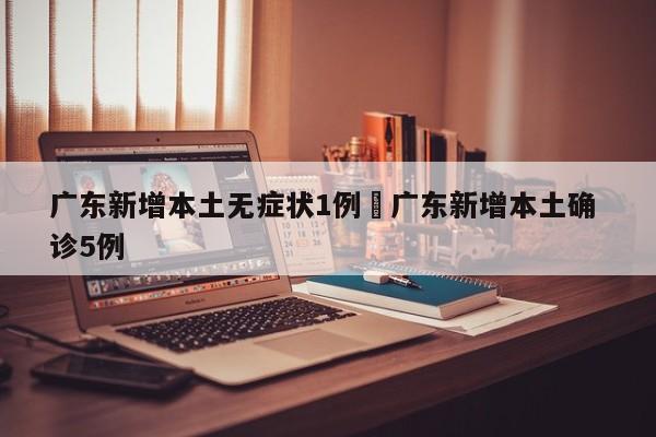广东新增本土无症状1例›广东新增本土确 诊5例