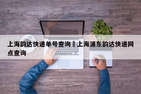 上海韵达快递单号查询›上海浦东韵达快递网点查询