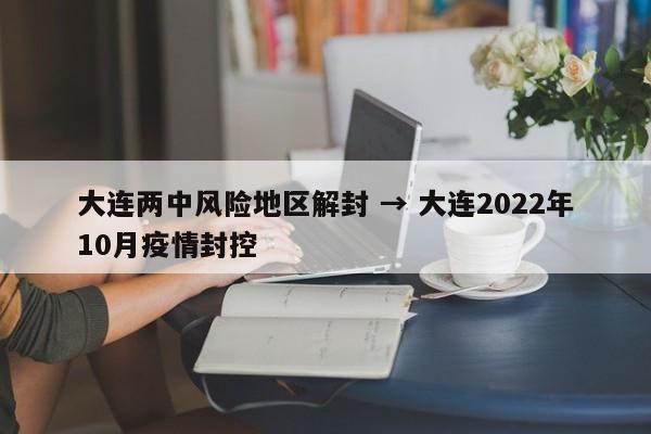大连两中风险地区解封 → 大连2022年10月疫情封控