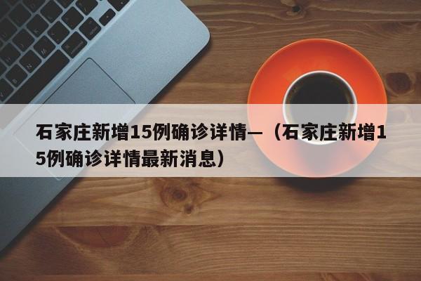 石家庄新增15例确诊详情—（石家庄新增15例确诊详情最新消息）