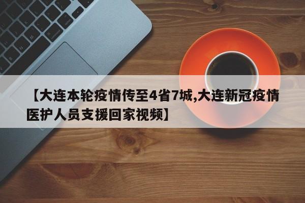 【大连本轮疫情传至4省7城,大连新冠疫情医护人员支援回家视频】