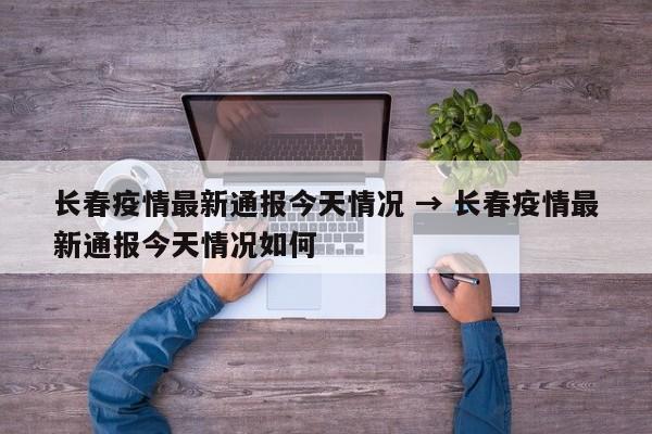 长春疫情最新通报今天情况 → 长春疫情最新通报今天情况如何